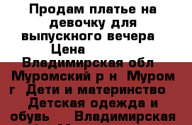 Продам платье на девочку для выпускного вечера › Цена ­ 1 500 - Владимирская обл., Муромский р-н, Муром г. Дети и материнство » Детская одежда и обувь   . Владимирская обл.,Муромский р-н